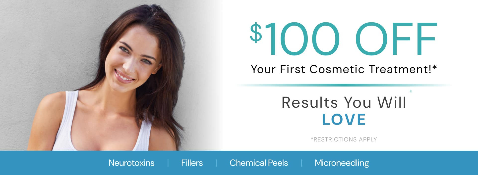 A smiling woman beside the offer "$100 OFF Your First Cosmetic Treatment! Results You Will Love" over a strip naming Neurotoxins, Fillers, Chemical Peels and Microneedling